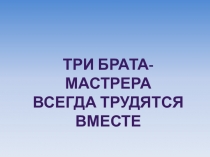 Три брата-мастрера
всегда трудятся
вместе