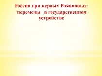 Россия при первых Романовых:
перемены в государственном устройстве