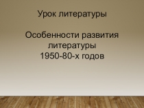 Урок литературы
Особенности развития литературы
1950-80-х годов