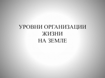 УРОВНИ ОРГАНИЗАЦИИ ЖИЗНИ НА ЗЕМЛЕ