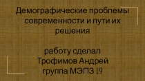 Демографические проблемы современности и пути их решения работу сделал Трофимов