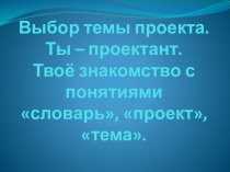 Выбор темы проекта. Ты – проектант. Твоё знакомство с понятиями словарь,