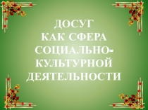 ДОСУГ
КАК СФЕРА СОЦИАЛЬНО-КУЛЬТУРНОЙ ДЕЯТЕЛЬНОСТИ