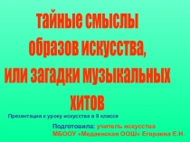 тайные смыслы
образов искусства,
или загадки музыкальных
хитов
Презентация к