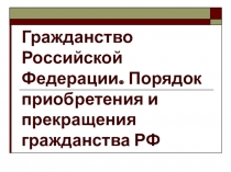 Гражданство Российской Федерации. Порядок приобретения и прекращения