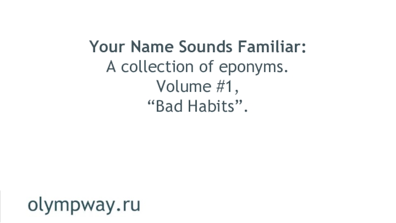 Your Name Sounds Familiar:
A collection of eponyms.
Volume #1,
“Bad Habits”