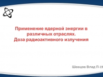 Применение ядерной энергии в различных отраслях. Доза радиоактивного излучения