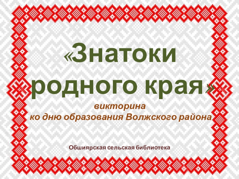 Презентация Знатоки
родного края
викторина
ко дню образования Волжского района
О