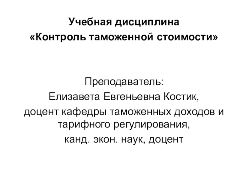 Презентация Учебная дисциплина
Контроль таможенной стоимости
Преподаватель:
Елизавета