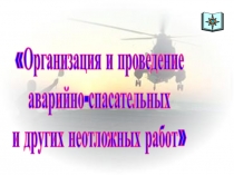 1
Организация и проведение
аварийно-спасательных
и других неотложных работ