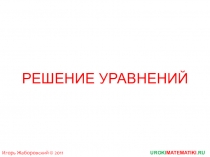 UROKI MATEMATIKI.RU
Игорь Жаборовский © 2011
РЕШЕНИЕ УРАВНЕНИЙ