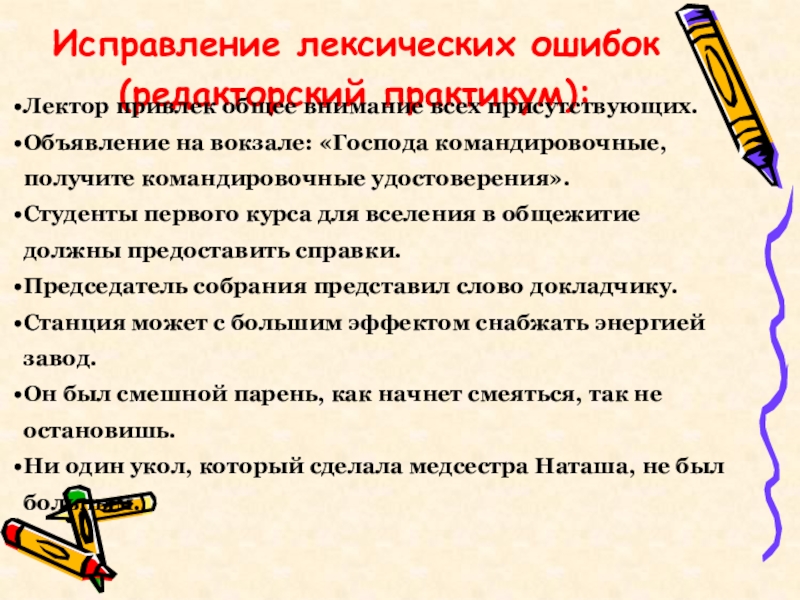 Исправление лексических ошибок(редакторский практикум):Лектор привлек общее внимание всех присутствующих.Объявление на вокзале: «Господа командировочные, получите командировочные удостоверения».Студенты первого