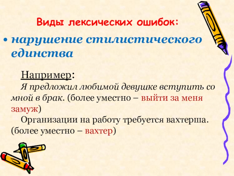 Виды лексических ошибок:нарушение стилистического единстваНапример: Я предложил любимой девушке вступить со мной в брак. (более уместно –