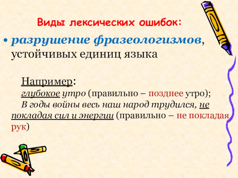 Виды лексических ошибок:разрушение фразеологизмов, устойчивых единиц языкаНапример: глубокое утро (правильно – позднее утро); В годы войны весь