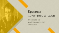 Кризисы
1970–1980-х годов
Становление информационного
общества