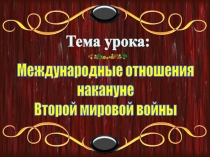 Тема урока:
Международные отношения
накануне
Второй мировой войны