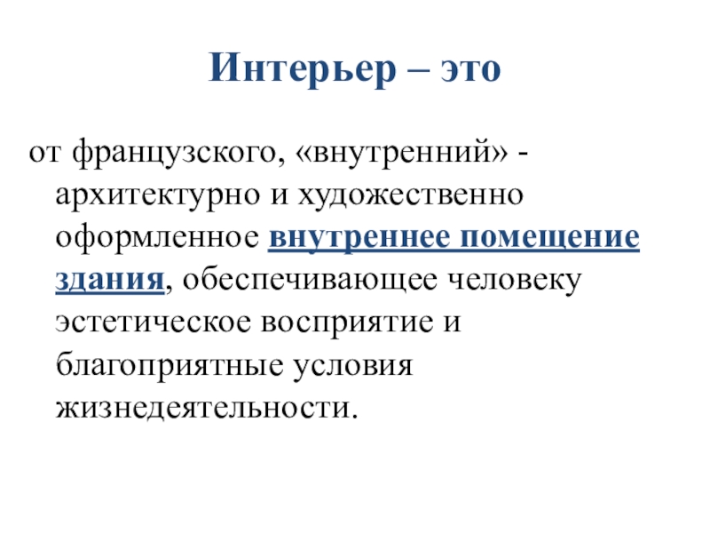 Интерьер – это от французского, «внутренний» - архитектурно и художественно оформленное внутреннее помещение здания, обеспечивающее человеку эстетическое