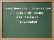 Тематическая презентация
по русскому языку
для 2 класса
( тренажер)