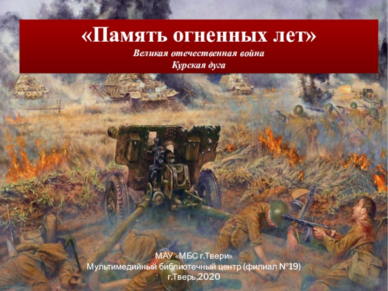 Память огненных лет
Великая отечественная война
Курская дуга
МАУ МБС
