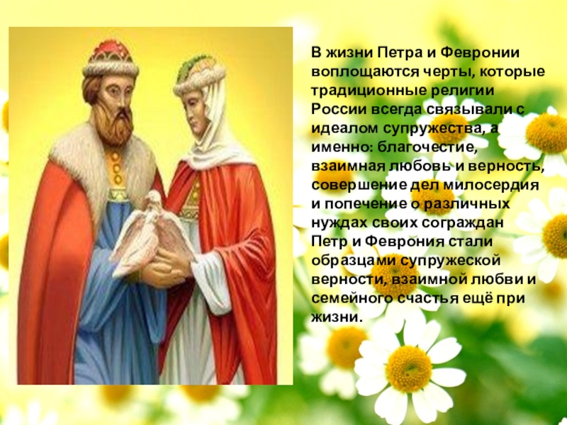 В жизни Петра и Февронии воплощаются черты, которые традиционные религии России всегда связывали с идеалом супружества, а