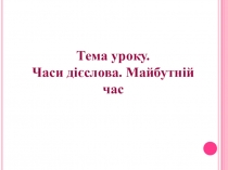 Тема уроку.
Часи дієслова. Майбутній час