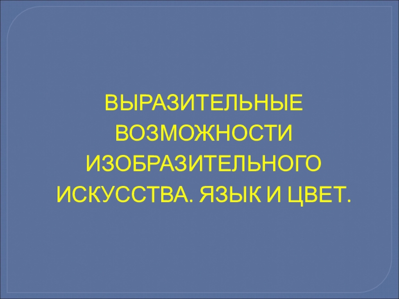 ВЫРАЗИТЕЛЬНЫЕ ВОЗМОЖНОСТИ ИЗОБРАЗИТЕЛЬНОГО ИСКУССТВА. ЯЗЫК И ЦВЕТ