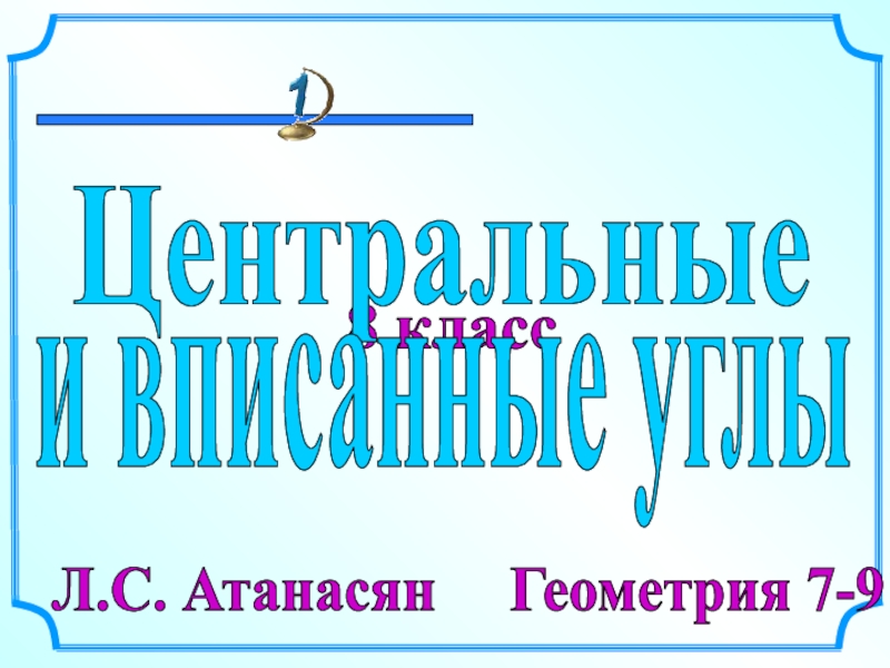 8 класс
Л.С. Атанасян Геометрия 7-9
.
Центральные
и вписанные углы