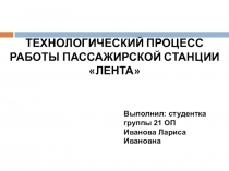 ТЕХНОЛОГИЧЕСКИЙ ПРОЦЕСС РАБОТЫ ПАССАЖИРСКОЙ СТАНЦИИ ЛЕНТА
Выполнил: студентка