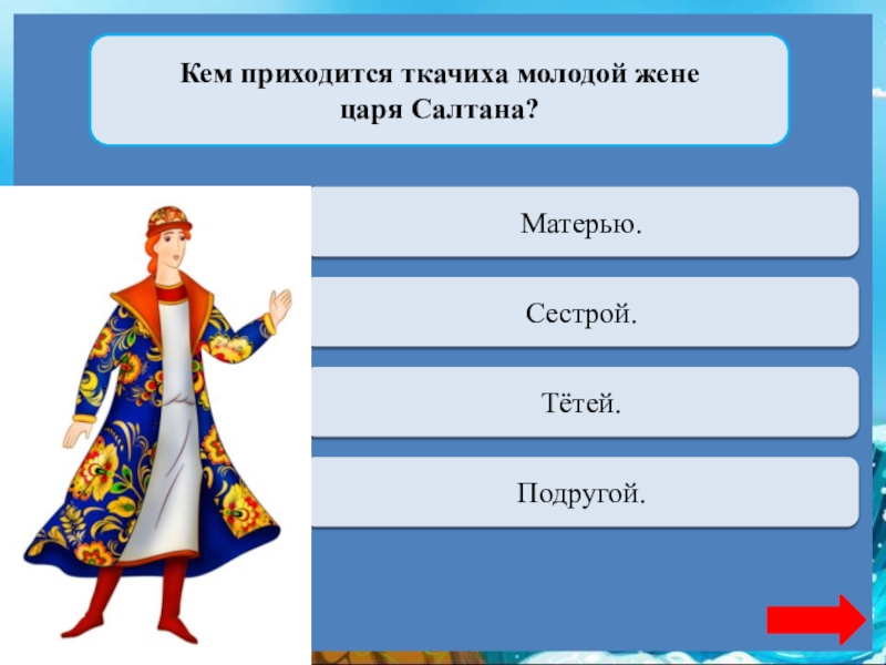 Кем приходится ткачиха молодой жене царя Салтана?Переход ходаМатерью.Верно + 1Сестрой.Переход ходаТётей.Переход ходаПодругой.