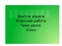 Шестое апреля
Классная работа
Тема урока:
Союз