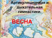 Артикуляционная и дыхательная гимнастики.
ВЕСНА