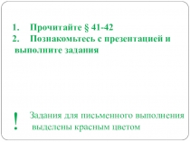 Прочитайте § 41-42
Познакомьтесь с презентацией и
выполните задания
Задания для