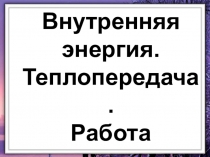 Внутренняя энергия.
Теплопередача.
Работа
в термодинамике