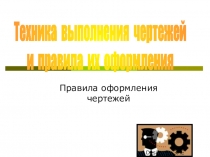 Правила оформления чертежей
Техника выполнения чертежей
и правила их