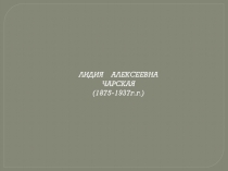 ЛИДИЯ АЛЕКСЕЕВНА
ЧАРСКАЯ
(1875-1937г.г.)