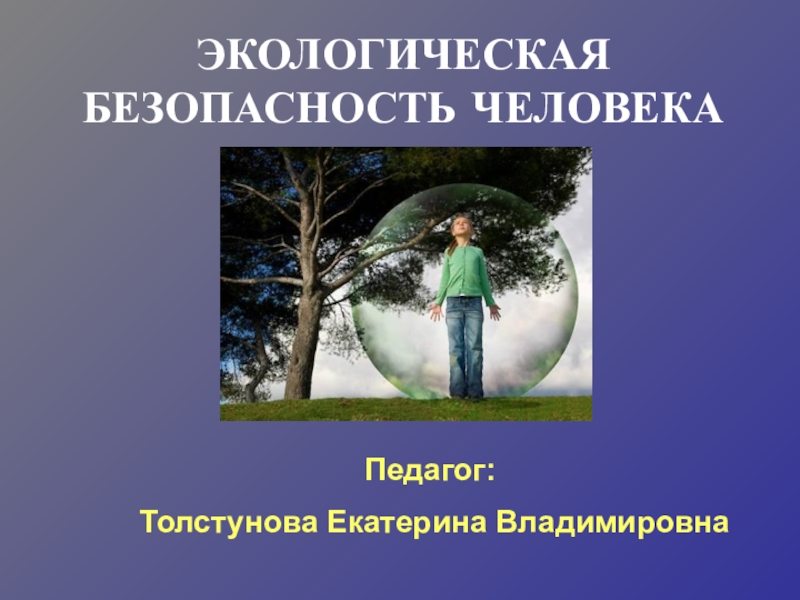 Презентация ЭКОЛОГИЧЕСКАЯ БЕЗОПАСНОСТЬ ЧЕЛОВЕКА
Педагог:
Толстунова Екатерина Владимировна