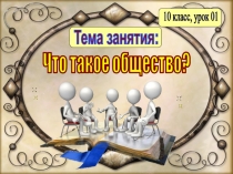 Тема занятия:
10 класс, урок 01
Что такое общество?