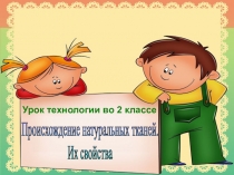 Урок технологии во 2 классе
Происхождение натуральных тканей.
Их свойства