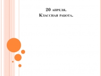 20 апреля. Классная работа