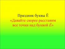 Праздник буквы Ё
Давайте скорее расставим
все точки над буквой Ё