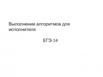 Выполнение алгоритмов для исполнителя
ЕГЭ-14