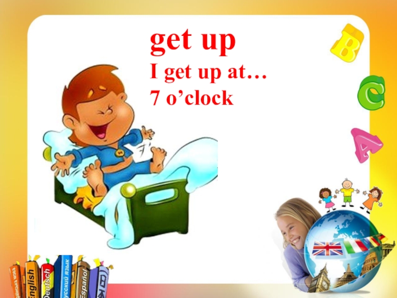 I get up. I get up at 7 o'Clock. L get up at 7 o'Clock. L often to get up at 7 o'Clock.