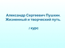 Александр Сергеевич Пушкин.
Жизненный и творческий путь.
1 курс