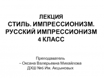 ЛЕКЦИЯ
СТИЛЬ. ИМПРЕССИОНИЗМ. РУССКИЙ ИМПРЕССИОНИЗМ
4 КЛАСС
Преподаватель
–