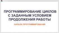 ПРОГРАММИРОВАНИЕ ЦИКЛОВ С ЗАДАННЫМ УСЛОВИЕМ ПРОДОЛЖЕНИЯ РАБОТЫ
НАЧАЛА