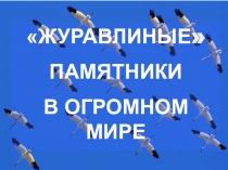 ЖУРАВЛИНЫЕ 
ПАМЯТНИКИ
В ОГРОМНОМ МИРЕ