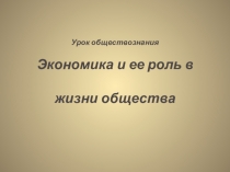 Урок обществознания Экономика и ее роль в жизни общества