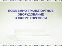 ПОДЪЕМНО-ТРАНСПОРТНОЕ ОБОРУДОВАНИЕ
В СФЕРЕ ТОРГОВЛИ