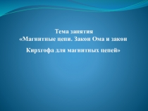 Тема занятия
 Магнитные цепи. Закон Ома и закон Кирхгофа для магнитных цепей