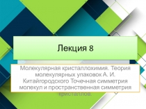 Лекция 8
Молекулярная кристаллохимия. Теория молекулярных упаковок А. И